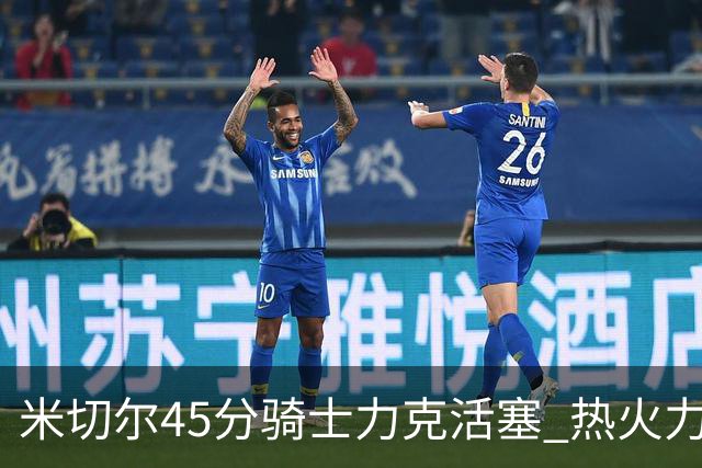 米切尔45分骑士力克活塞 热火力克国王止7连败